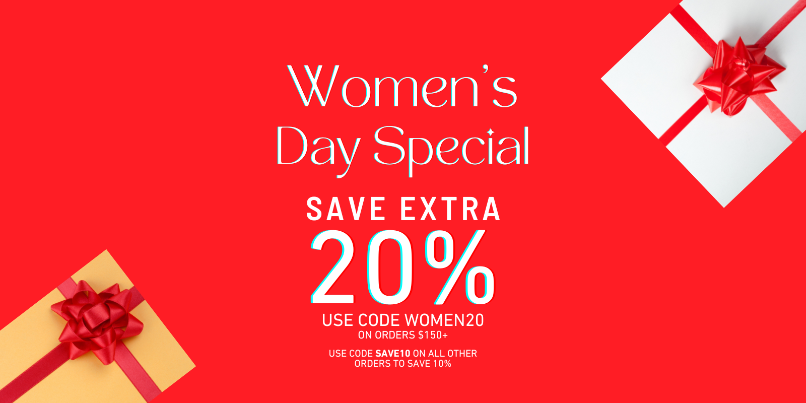 WOMEN'S DAY SPECIAL SAVE EXTRA 20% OFF USE CODE WOMEN20 ON ORDERS $150+, USE CODE SAVE10 ON ALL OTHER ORDERS TO SAVE 10%